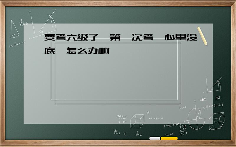 要考六级了,第一次考,心里没底,怎么办啊