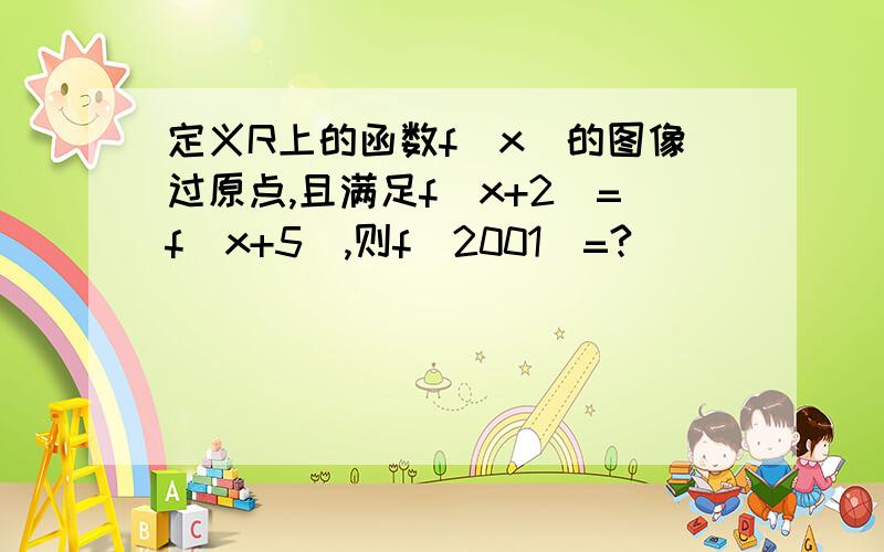 定义R上的函数f(x)的图像过原点,且满足f(x+2)=f(x+5),则f(2001)=?