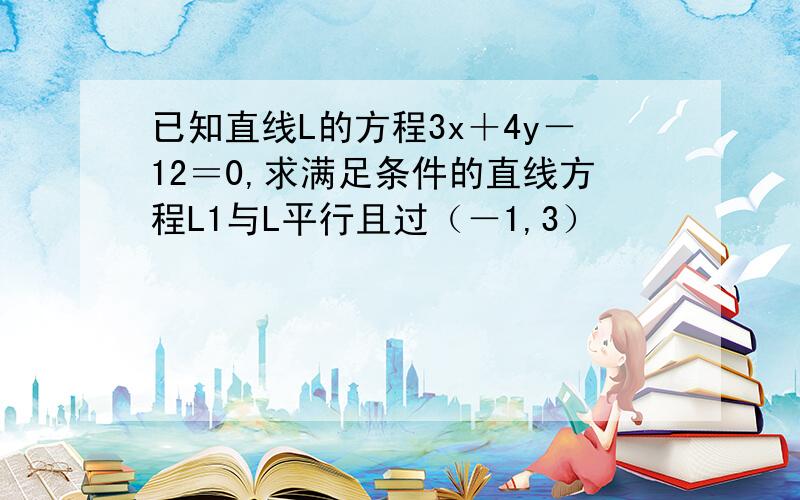 已知直线L的方程3x＋4y－12＝0,求满足条件的直线方程L1与L平行且过（－1,3）