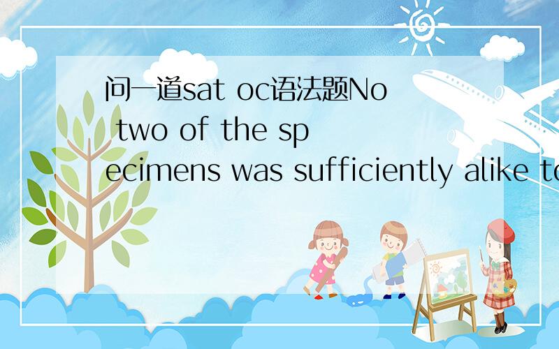 问一道sat oc语法题No two of the specimens was sufficiently alike to warrant them being called members of a single specices.A.was sufficiently alike to warrant them being calledE.were sufficiently alike to calling them 为什么用were 而不是