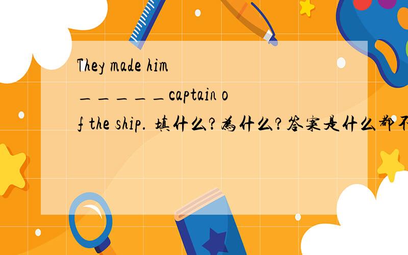 They made him _____captain of the ship. 填什么?为什么?答案是什么都不填。