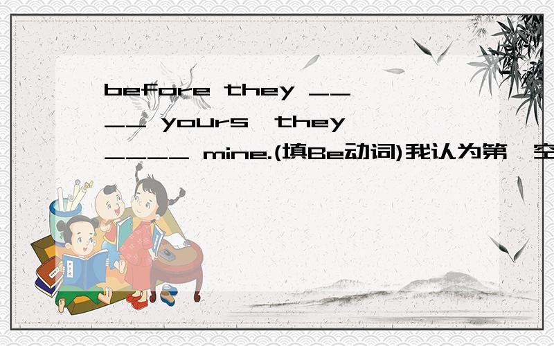 before they ____ yours,they ____ mine.(填Be动词)我认为第一空用are,第二空用were,如果错了的话请给理由