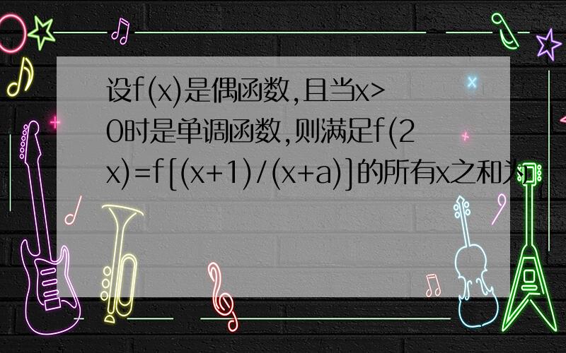 设f(x)是偶函数,且当x>0时是单调函数,则满足f(2x)=f[(x+1)/(x+a)]的所有x之和为