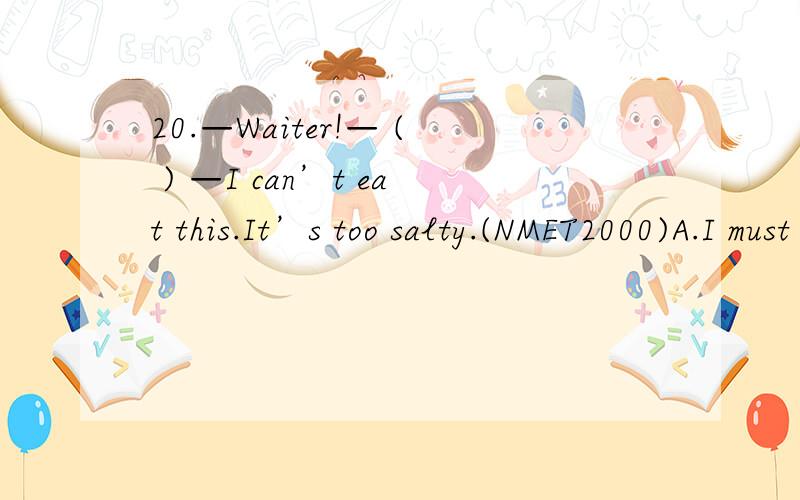 20.—Waiter!— ( ) —I can’t eat this.It’s too salty.(NMET2000)A.I must B.What C.All right D.Pardon 怎么选A 清仔细说明正确答案为A,