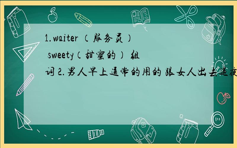 1.waiter （服务员） sweety（甜蜜的） 组词 2.男人早上通常的用的 跟女人出去过夜.一早也要用的东西3.五颜六色应该不是刮胡刀,内裤 ,套套这是女朋友要送男朋友礼物.男朋友给他出的题目.