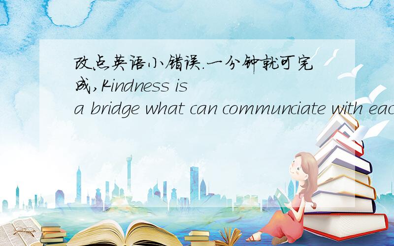 改点英语小错误.一分钟就可完成,Kindness is a bridge what can communciate with each others.May be strangers can help you when you get into trouble.哪里错了?