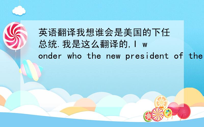 英语翻译我想谁会是美国的下任总统.我是这么翻译的,I wonder who the new president of the USA will be.第二句是 我想欧巴马会不会赢.我是这么翻译的 I wander if Obama will win.第三句是 我想停在房子前面