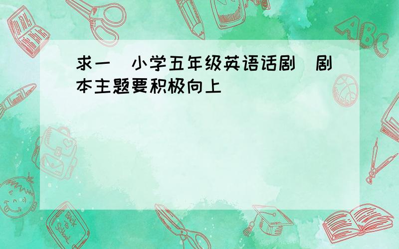 求一（小学五年级英语话剧）剧本主题要积极向上