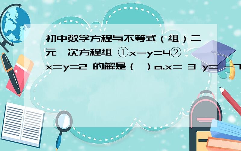 初中数学方程与不等式（组）二元一次方程组 ①x-y=4②x=y=2 的解是（ ）a.x= 3 y= -7 b.x=y=1 c.x=7 y=3 d.x=3 y= -1