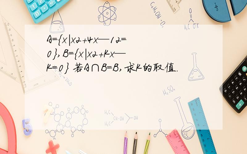 A={x|x2+4x—12=0},B={x|x2+Kx—K=0} 若A∩B=B,求K的取值.