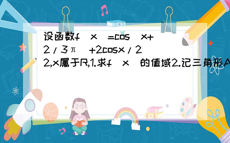 设函数f(x)=cos(x+2/3π)+2cosx/2^2,x属于R,1.求f(x)的值域2.记三角形A,B,C的对边长分别为a,b,c,若f(B)=1,b=1,c=根号3,求a的值