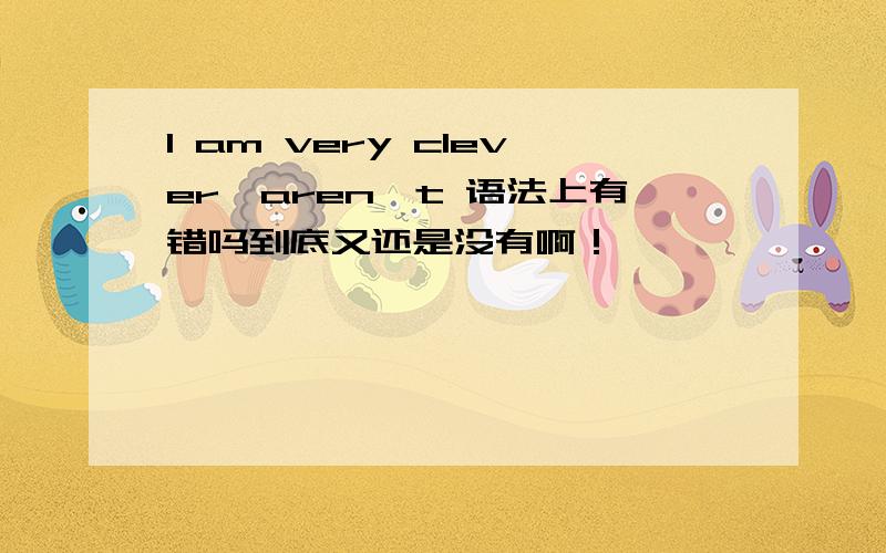 I am very clever,aren't 语法上有错吗到底又还是没有啊！