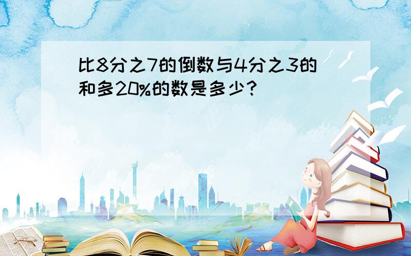 比8分之7的倒数与4分之3的和多20%的数是多少?