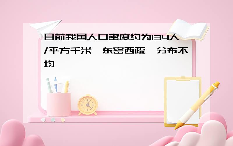 目前我国人口密度约为134人/平方千米,东密西疏,分布不均,