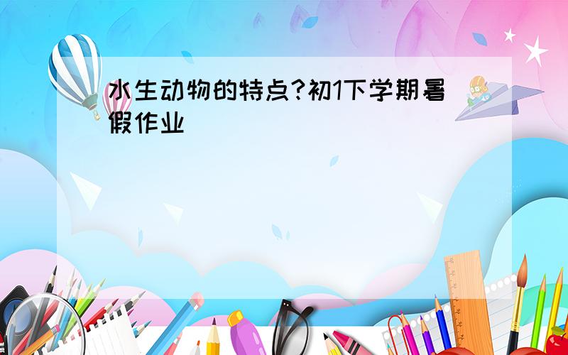 水生动物的特点?初1下学期暑假作业