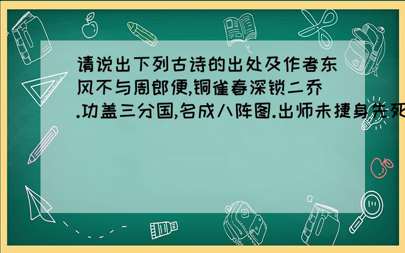 请说出下列古诗的出处及作者东风不与周郎便,铜雀春深锁二乔.功盖三分国,名成八阵图.出师未捷身先死,长使英雄泪满襟.