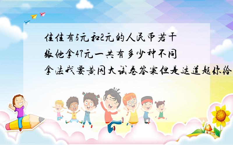 佳佳有5元和2元的人民币若干张他拿47元一共有多少种不同拿法我要黄冈大试卷答案但是这道题你给我解了也给你分的