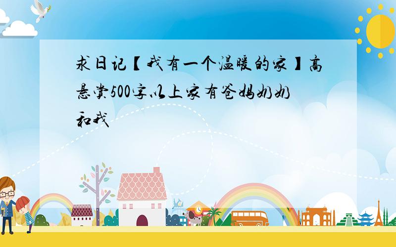 求日记【我有一个温暖的家】高悬赏500字以上家有爸妈奶奶和我