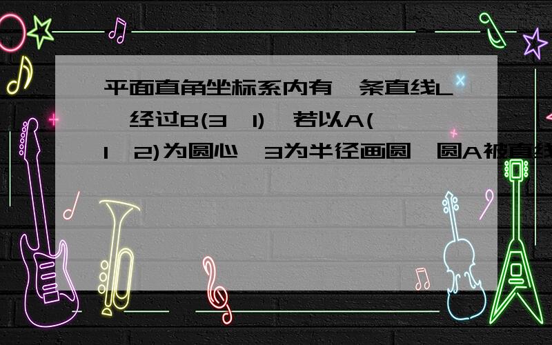 平面直角坐标系内有一条直线L,经过B(3,1),若以A(1,2)为圆心,3为半径画圆,圆A被直线L截得最短弦长?不是2根号5,