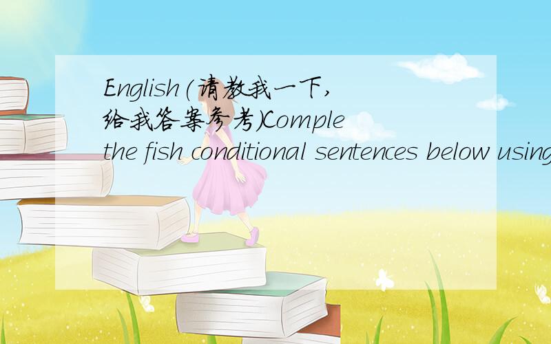 English(请教我一下,给我答案参考)Comple the fish conditional sentences below using the right form ofthe vebs.1.If itˍˍˍˍ(be) sunny ,my father ˍˍˍˍ(take)us to the park.