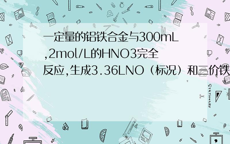 一定量的铝铁合金与300mL,2mol/L的HNO3完全反应,生成3.36LNO（标况）和三价铁盐、铝盐,固体无剩余.再向反应后的溶液中加入3mol/LNaOH溶液,使铝、铁元素完全沉淀下来,则加入NaOH溶液的体积是 （）