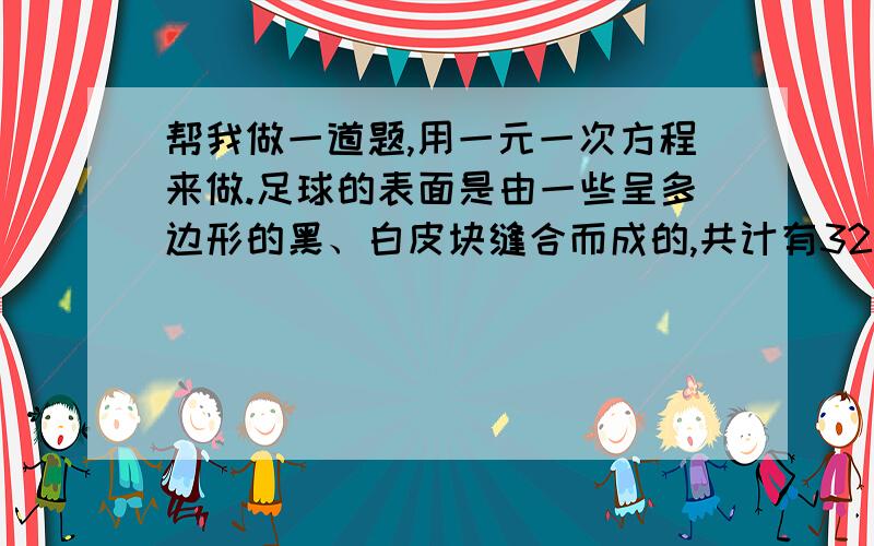 帮我做一道题,用一元一次方程来做.足球的表面是由一些呈多边形的黑、白皮块缝合而成的,共计有32块,已知黑色皮块数比白色皮块数的一半多2,问两种皮块各有多少?