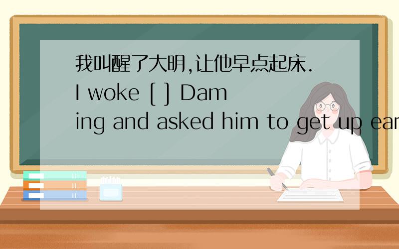 我叫醒了大明,让他早点起床.I woke [ ] Daming and asked him to get up early.