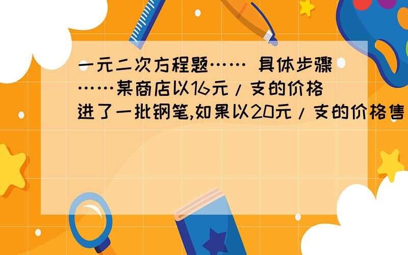 一元二次方程题…… 具体步骤……某商店以16元/支的价格进了一批钢笔,如果以20元/支的价格售出,每周可以卖出200支,而每上涨1元就少卖10支,现在商店希望每周从这批笔中获利135元,则每支钢