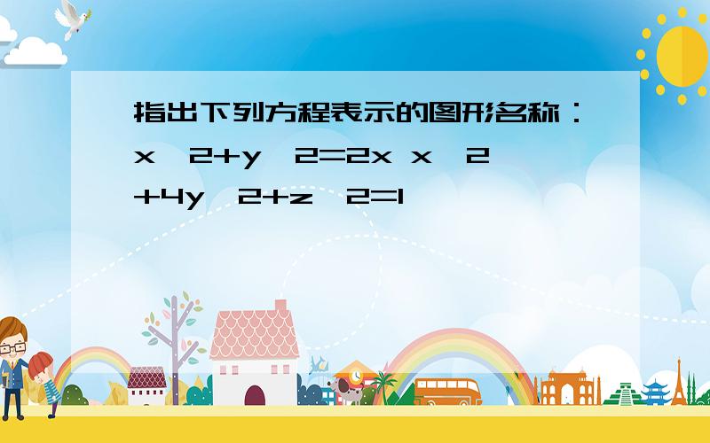 指出下列方程表示的图形名称：x^2+y^2=2x x^2+4y^2+z^2=1