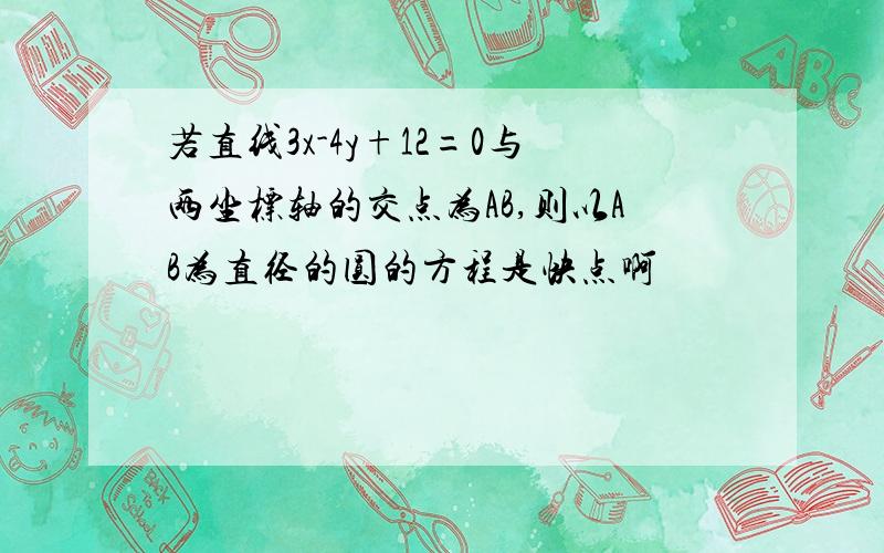 若直线3x-4y+12=0与两坐标轴的交点为AB,则以AB为直径的圆的方程是快点啊