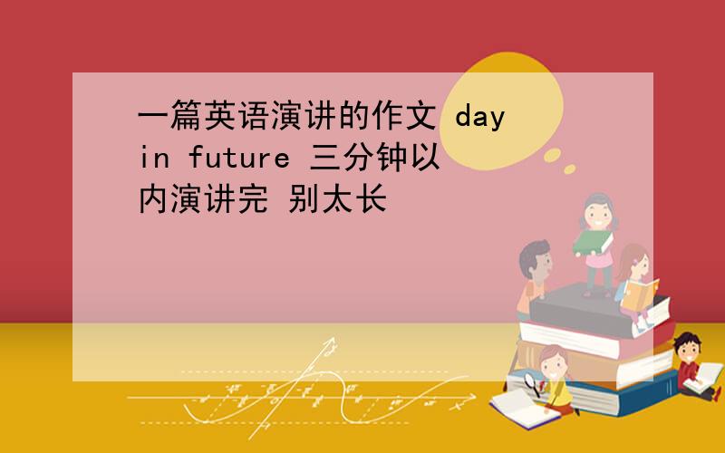 一篇英语演讲的作文 day in future 三分钟以内演讲完 别太长