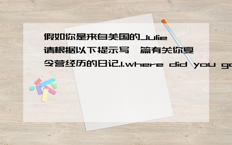 假如你是来自美国的Julie请根据以下提示写一篇有关你夏令营经历的日记.1.where did you go?2.who did you go with?3.3.what did you do?4.how was the weather?5.did you buy anything special?6.how was your trip?要求：1.不能遗