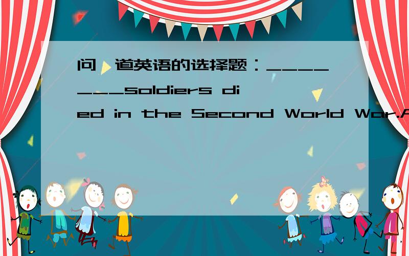 问一道英语的选择题：_______soldiers died in the Second World War.A.Millions of B.Million of C.Two million of D.Two millions of