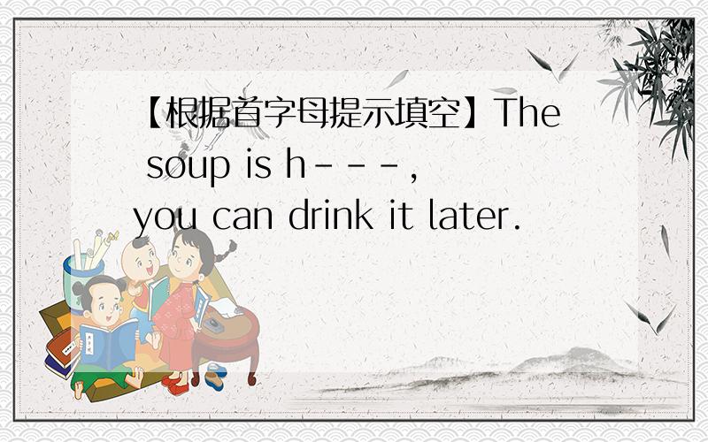 【根据首字母提示填空】The soup is h---,you can drink it later.