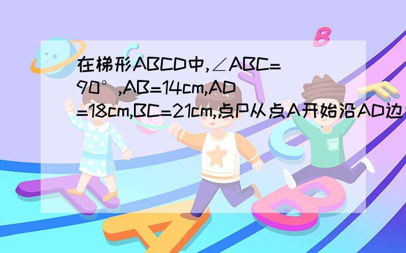 在梯形ABCD中,∠ABC=90°,AB=14cm,AD=18cm,BC=21cm,点P从点A开始沿AD边向点D以1cm/s的速度移动,点Q从点C开始沿CB向点B以2cm/s的速度移动,如果点P,Q分别从两点同时出发,问多少秒后（1）以P,B,Q,D为顶点的四