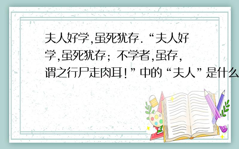 夫人好学,虽死犹存.“夫人好学,虽死犹存；不学者,虽存,谓之行尸走肉耳!”中的“夫人”是什么意思?