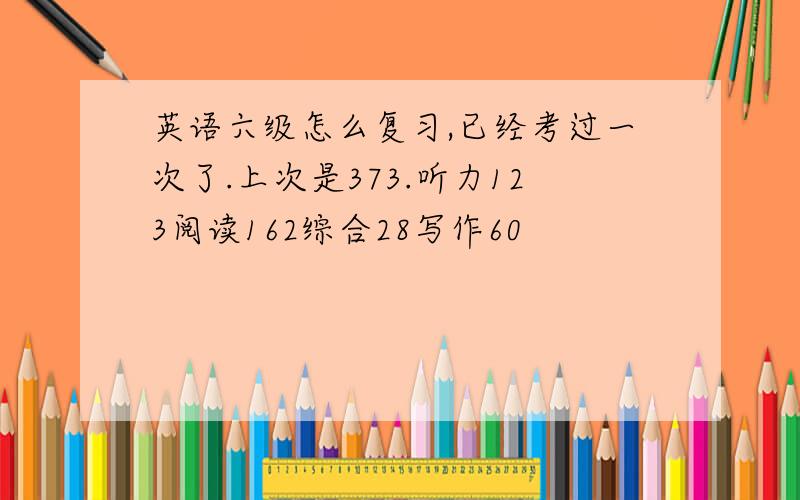 英语六级怎么复习,已经考过一次了.上次是373.听力123阅读162综合28写作60