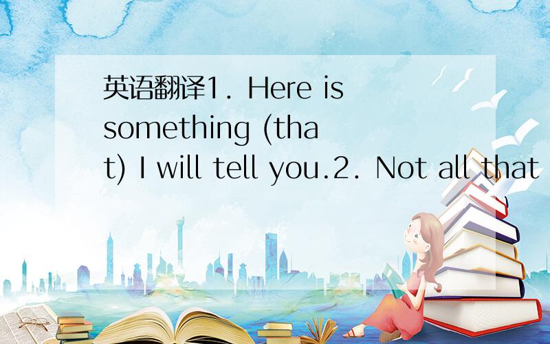 英语翻译1．Here is something (that) I will tell you.2．Not all that glitters(发光) is gold.3．One who has nothing to fear oneself dares to tell the truth.4．There is an old man who wants to see you.5．The hotel where we stayed wasn’t cle