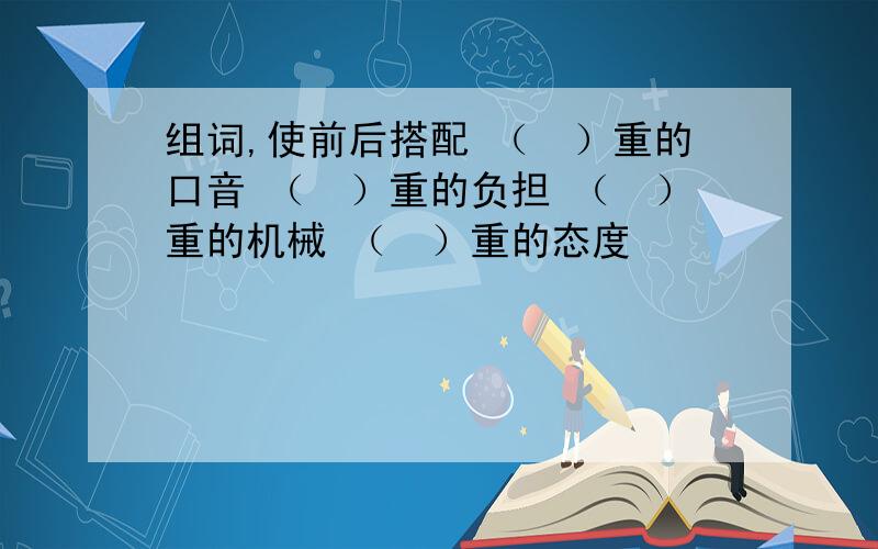 组词,使前后搭配 （　）重的口音 （　）重的负担 （　）重的机械 （　）重的态度