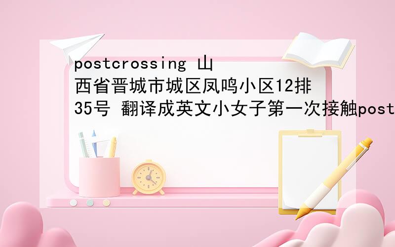 postcrossing 山西省晋城市城区凤鸣小区12排35号 翻译成英文小女子第一次接触postcrossing  ,希望有前辈可以指导一下 万分感谢啦!把城区 改成中元西街  吧 城区好像不太好翻译山西省晋城市中元