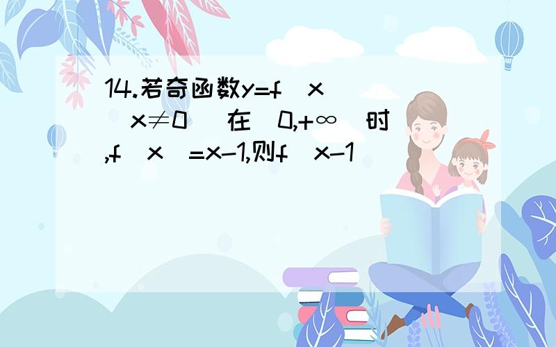 14.若奇函数y=f(x) (x≠0) 在(0,+∞)时,f(x)=x-1,则f(x-1)