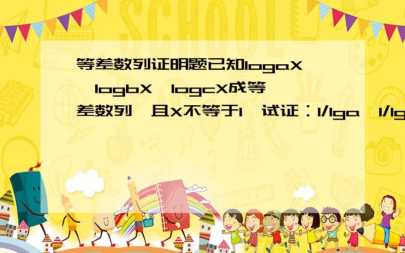 等差数列证明题已知logaX,logbX,logcX成等差数列,且X不等于1,试证：1/lga,1/lgb,1/lgc成等差数列