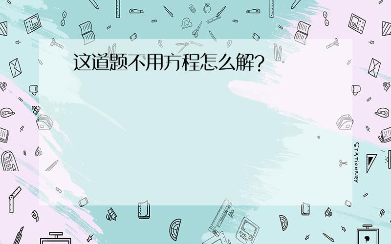 这道题不用方程怎么解?