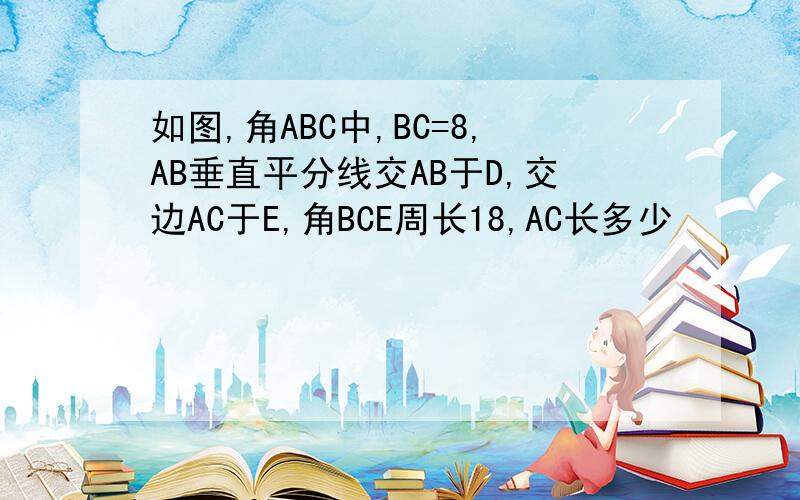 如图,角ABC中,BC=8,AB垂直平分线交AB于D,交边AC于E,角BCE周长18,AC长多少