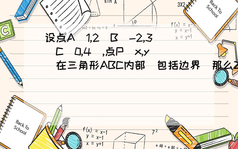 设点A(1,2)B(-2,3)C(0,4),点P(x,y)在三角形ABC内部（包括边界）那么Z=X+Y的取值范围