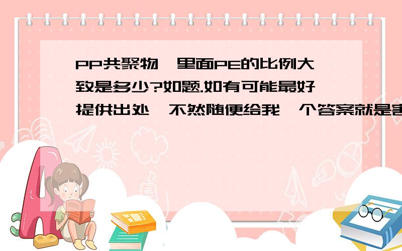 PP共聚物,里面PE的比例大致是多少?如题.如有可能最好提供出处,不然随便给我一个答案就是害人了.请不要复制粘帖一堆没用的内容.分不是问题,有的是,用都用不完.