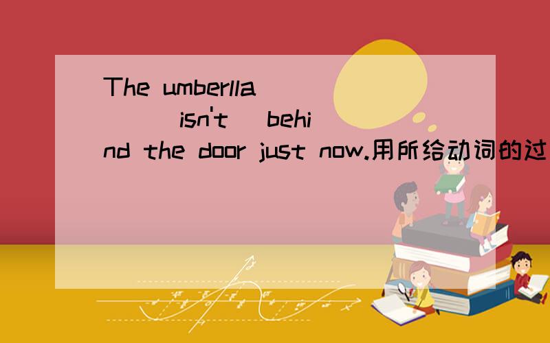 The umberlla ___(isn't) behind the door just now.用所给动词的过去式填空.