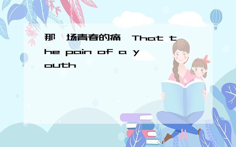 那一场青春的痛、That the pain of a youth