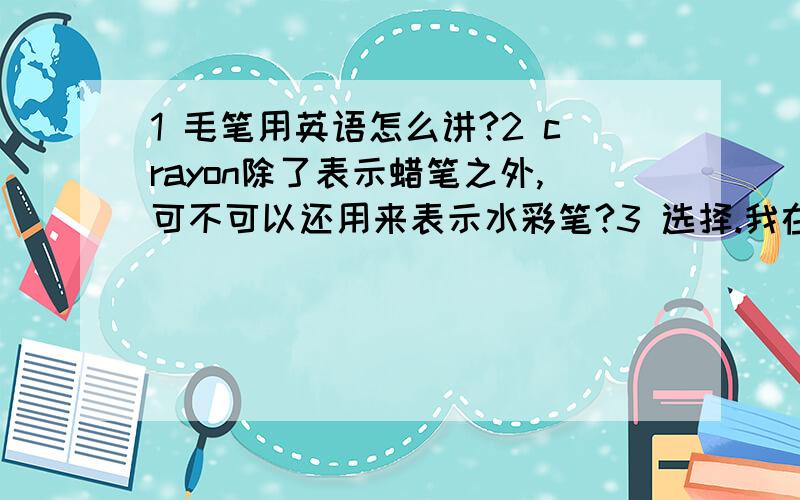 1 毛笔用英语怎么讲?2 crayon除了表示蜡笔之外,可不可以还用来表示水彩笔?3 选择.我在第二中学读书:I study _______ No.2 Middle School.(A in B at C 都可以)4 选择.我在金陵中学上学:I study _______ Jinling Mid