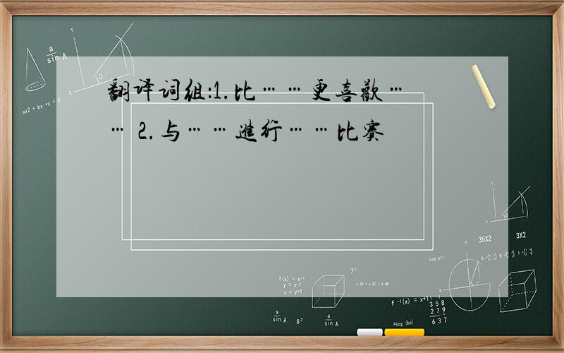 翻译词组：1.比……更喜欢…… 2.与……进行……比赛